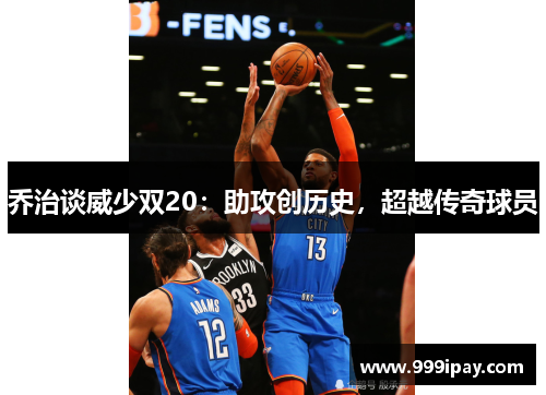 乔治谈威少双20：助攻创历史，超越传奇球员